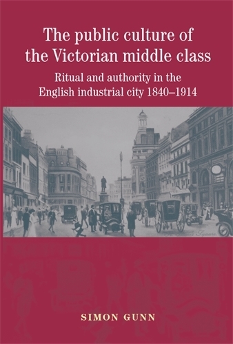 The Public Culture of the Victorian Middle Class: Ritual and Authority in the English Industrial City 1840-1914 (Paperback)