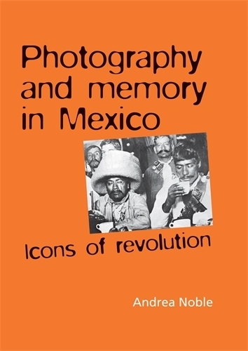 Photography and Memory in Mexico: Icons of Revolution (Hardback)