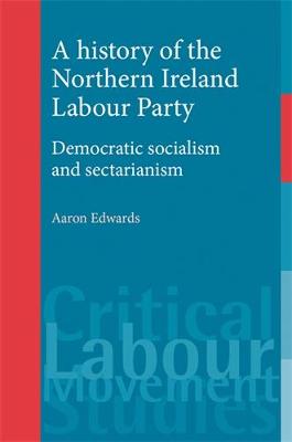 A History of the Northern Ireland Labour Party: Democratic Socialism and Sectarianism - Critical Labour Movement Studies (Hardback)