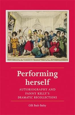 Performing Herself: Autobiography and Fanny Kelly's Dramatic Recollections - Women, Theatre and Performance (Hardback)