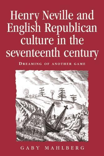 Henry Neville and English Republican Culture in the Seventeenth Century: Dreaming of Another Game - Politics, Culture and Society in Early Modern Britain (Hardback)