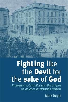 Fighting Like the Devil for the Sake of God: Protestants, Catholics and the Origins of Violence in Victorian Belfast (Hardback)