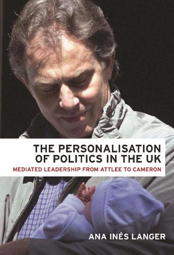 The Personalisation of Politics in the Uk: Mediated Leadership from Attlee to Cameron (Hardback)