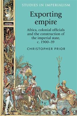 Exporting Empire: Africa, Colonial Officials and the Construction of the British Imperial State, C.1900-39 - Studies in Imperialism (Hardback)
