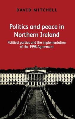 Politics and Peace in Northern Ireland: Political Parties and the Implementation of the 1998 Agreement (Hardback)