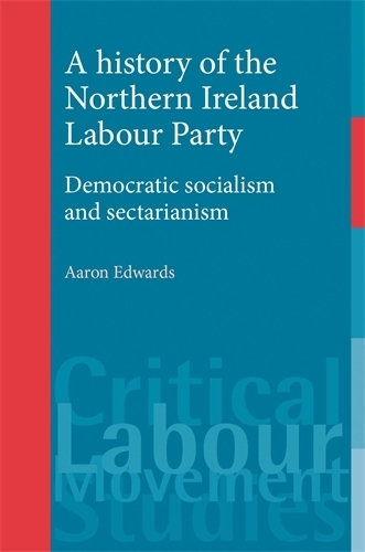 A History of the Northern Ireland Labour Party: Democratic Socialism and Sectarianism - Critical Labour Movement Studies (Paperback)
