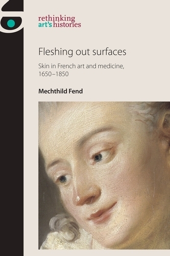 Fleshing out Surfaces: Skin in French Art and Medicine, 1650–1850 - Rethinking Art's Histories (Hardback)