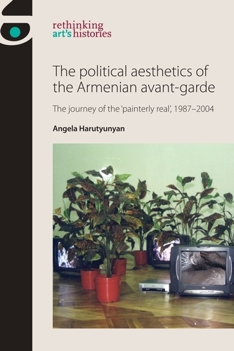 The Political Aesthetics of the Armenian Avant-Garde: The Journey of the 'Painterly Real', 1987-2004 - Rethinking Art's Histories (Hardback)