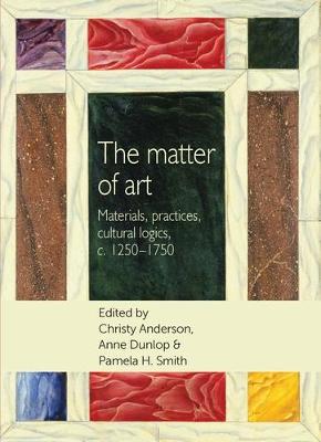 The Matter of Art: Materials, Practices, Cultural Logics, C.1250–1750 - Studies in Design and Material Culture (Hardback)