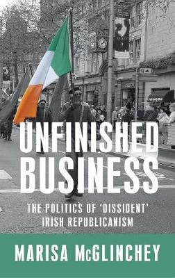 Unfinished Business: The Politics of 'Dissident' Irish Republicanism (Hardback)