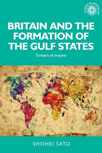 Britain and the Formation of the Gulf States: Embers of Empire - Studies in Imperialism (Hardback)