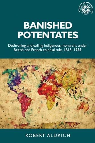 Banished Potentates: Dethroning and Exiling Indigenous Monarchs Under British and French Colonial Rule, 1815–1955 - Studies in Imperialism (Hardback)