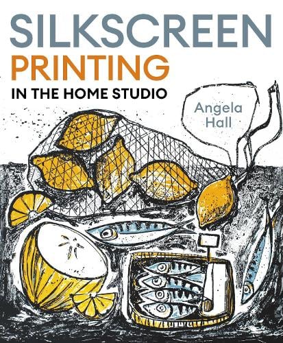 Silkscreen Printing in the Home Studio by Angela Hall | Waterstones