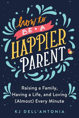 How to be a Happier Parent: Raising Afamily, Having a Life and Loving (Almost) Every Minute (Hardback)