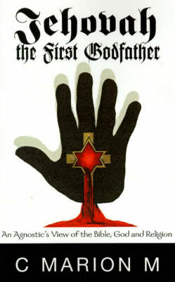 Jehovah the First Godfather: An Agnostic's View of the Bible, God and Religion (Hardback)