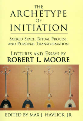 The Archetype of Initiation: Sacred Space, Ritual Process, and Personal Transformation (Hardback)
