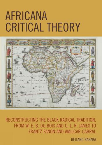 Africana Critical Theory: Reconstructing The Black Radical Tradition, From W. E. B. Du Bois and C. L. R. James to Frantz Fanon and Amilcar Cabral (Hardback)