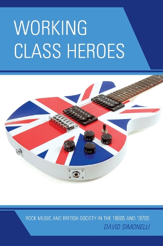 Working Class Heroes: Rock Music and British Society in the 1960s and 1970s (Hardback)