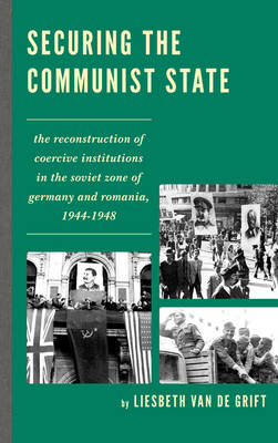 Securing the Communist State: The Reconstruction of Coercive Institutions in the Soviet Zone of Germany and Romania, 1944-1948 - The Harvard Cold War Studies Book Series (Hardback)