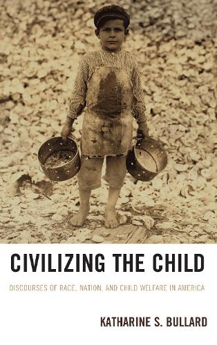 Civilizing the Child: Discourses of Race, Nation, and Child Welfare in America (Hardback)