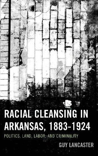 Racial Cleansing in Arkansas, 1883-1924: Politics, Land, Labor, and Criminality - New Studies in Southern History (Hardback)