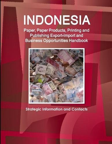 Indonesia Paper, Paper Products, Printing and Publishing Export-Import and Business Opportunities Handbook - Strategic Information and Contacts (Paperback)