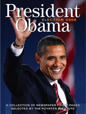 President Obama Election 2008: A Collection of Newspaper Front Pages Selected by the Poynter Institute (Paperback)