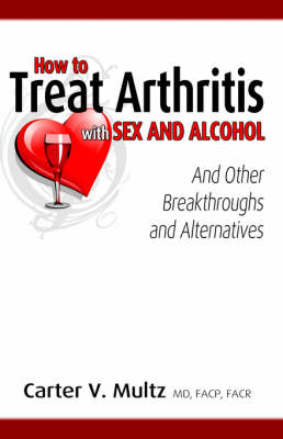 How to Treat Arthritis with Sex and Alcohol and Other Breakthroughs and Alternatives (Paperback)