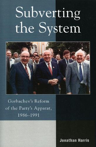 Subverting the System: Gorbachev's Reform of the Party's Apparat, 1986-1991 (Paperback)