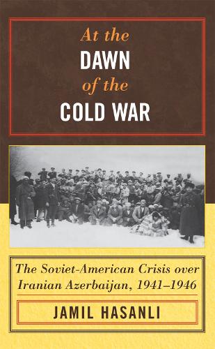 At the Dawn of the Cold War: The Soviet-American Crisis over Iranian Azerbaijan, 1941-1946 - The Harvard Cold War Studies Book Series (Hardback)