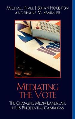 Cover Mediating the Vote: The Changing Media Landscape in U.S. Presidential Campaigns - Communication, Media, and Politics
