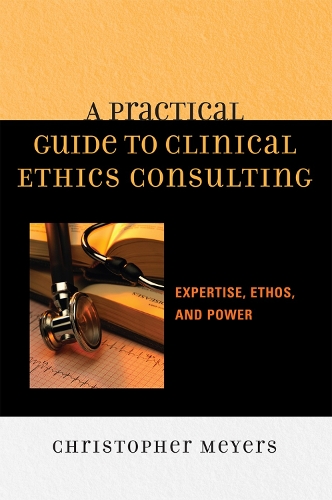 A Practical Guide to Clinical Ethics Consulting: Expertise, Ethos and Power (Hardback)