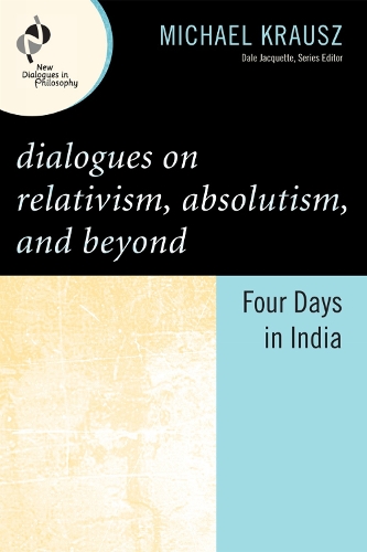 Dialogues on Relativism, Absolutism, and Beyond: Four Days in India - New Dialogues in Philosophy (Hardback)