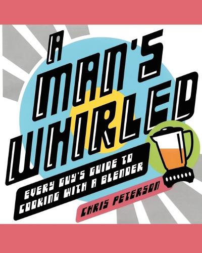 A Man's Whirled: Every Guy's Guide to Cooking with a Blender (Paperback)