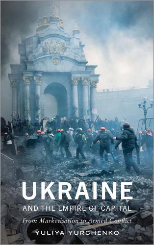 Ukraine and the Empire of Capital: From Marketisation to Armed Conflict (Hardback)