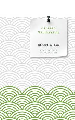 Citizen Witnessing: Revisioning Journalism in Times of Crisis - Key Concepts in Journalism (Hardback)