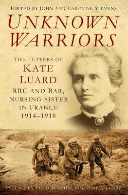 Unknown Warriors: The Letters of Kate Luard, RRC and Bar, Nursing Sister in France 1914-1918 (Hardback)