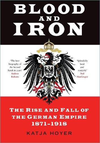 Blood and Iron: The Rise and Fall of the German Empire 1871-1918 (Hardback)