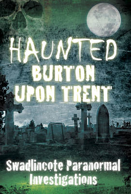 Haunted Burton Upon Trent by Swadlincote Paranormal Society | Waterstones