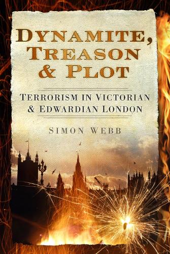 Dynamite, Treason & Plot: Terrorism in Victorian & Edwardian London (Hardback)