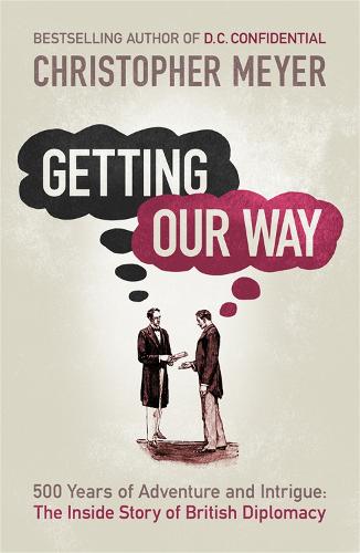 Getting Our Way: 500 Years of Adventure and Intrigue: the Inside Story of British Diplomacy (Paperback)