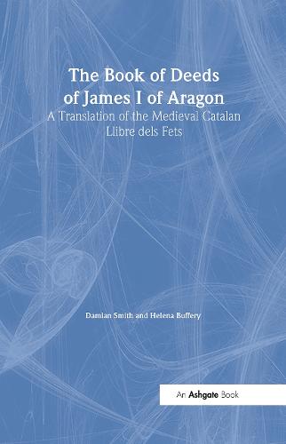 The Book of Deeds of James I of Aragon: A Translation of the Medieval Catalan Llibre dels Fets - Crusade Texts in Translation (Hardback)