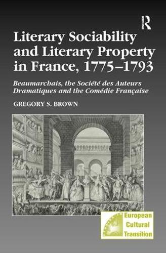 Literary Sociability and Literary Property in France, 1775-1793: Beaumarchais, the Societe des Auteurs Dramatiques and the Comedie Francaise - Studies in European Cultural Transition (Hardback)