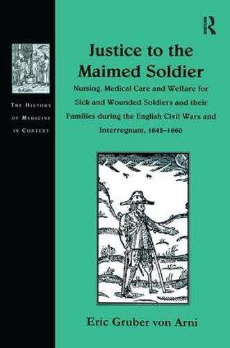 Justice to the Maimed Soldier: Nursing, Medical Care and Welfare for Sick and Wounded Soldiers and their Families during the English Civil Wars and Interregnum, 1642-1660 - The History of Medicine in Context (Hardback)