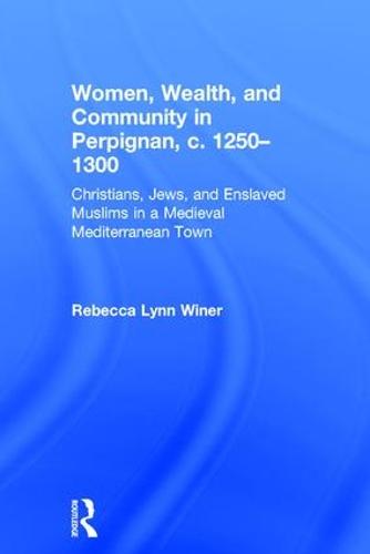 Women, Wealth, and Community in Perpignan, c. 1250-1300: Christians, Jews, and Enslaved Muslims in a Medieval Mediterranean Town (Hardback)