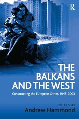 The Balkans and the West: Constructing the European Other, 1945-2003 (Hardback)