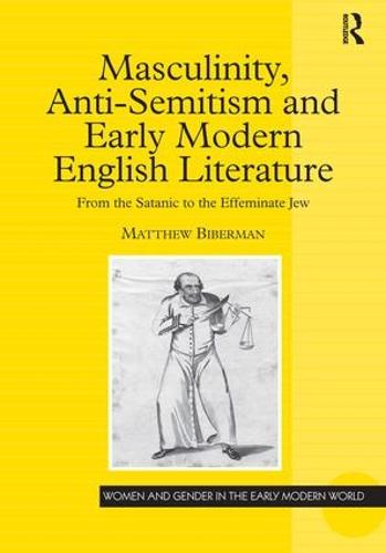 Masculinity, Anti-Semitism and Early Modern English Literature: From the Satanic to the Effeminate Jew - Women and Gender in the Early Modern World (Hardback)