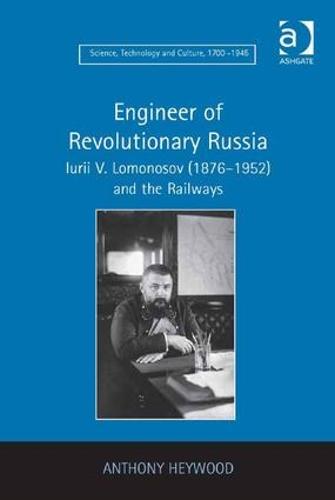 Engineer of Revolutionary Russia: Iurii V. Lomonosov (1876-1952) and the Railways - Science, Technology and Culture, 1700-1945 (Hardback)