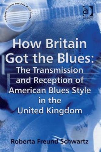 How Britain Got the Blues: The Transmission and Reception of American Blues Style in the United Kingdom - Ashgate Popular and Folk Music Series (Hardback)