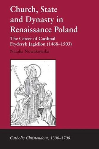 Church, State and Dynasty in Renaissance Poland: The Career of Cardinal Fryderyk Jagiellon (1468-1503) - Catholic Christendom, 1300-1700 (Hardback)